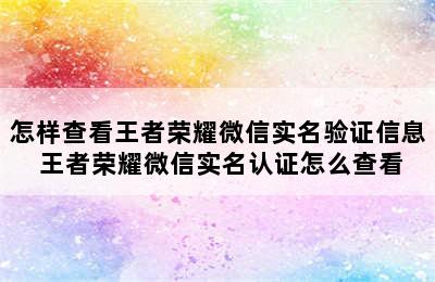 怎样查看王者荣耀微信实名验证信息 王者荣耀微信实名认证怎么查看